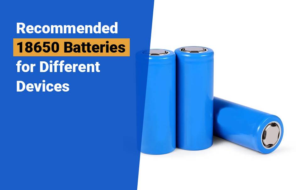 Best 18650 Battery Manufacturer (LiFePO4, NCA, NMC, LTO) , Recommended 18650 Batteries for Different Devices