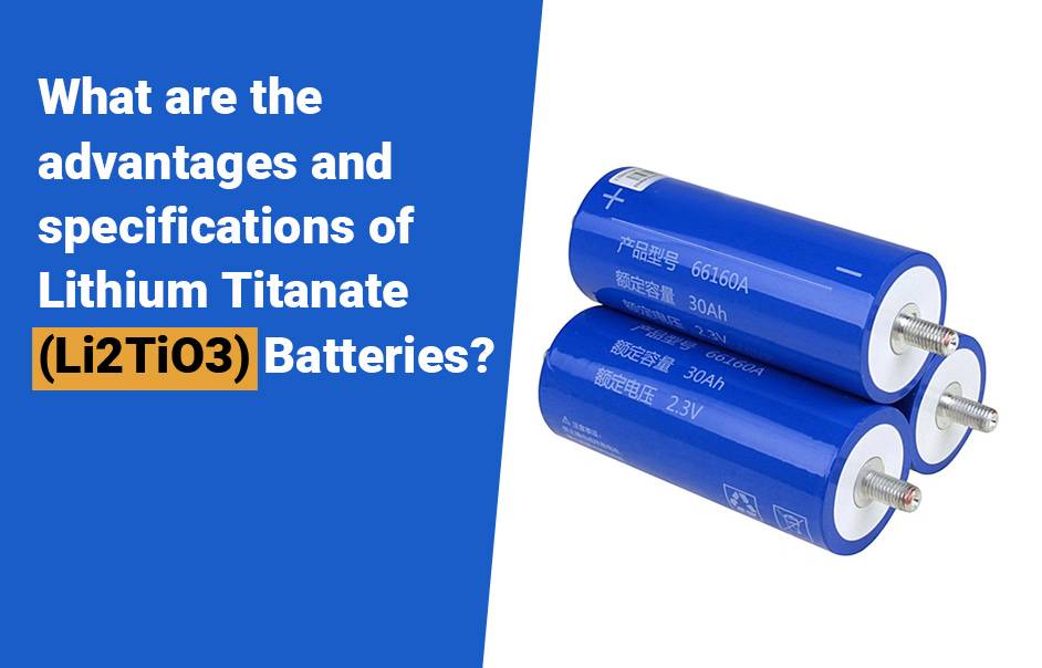 NCM vs LiFePO4 battery, What are the advantages and specifications of Lithium Titanate (Li2TiO3) batteries? LTO battery