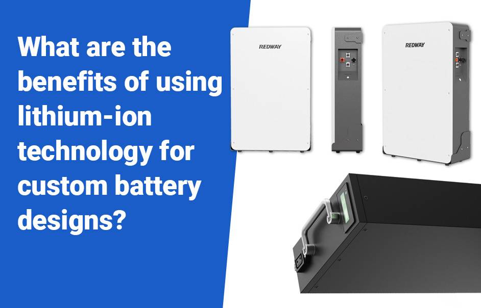 NCM vs LiFePO4 battery, What are the benefits of using lithium ion technology for custom battery designs?