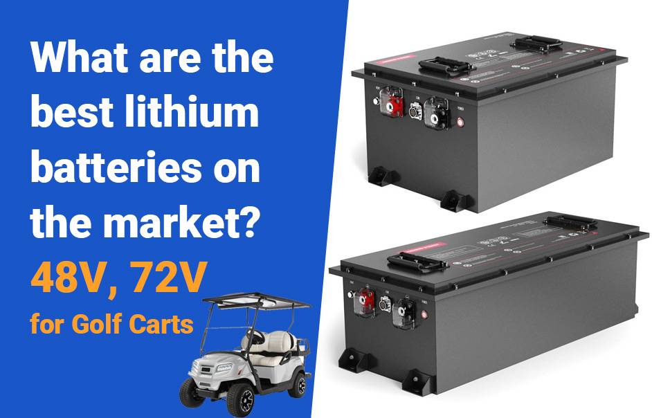 Upgrading Golf Cart To Lithium Batteries Guide, What are the best lithium batteries on the market? 48v100ah lifepo4 battery, 72v100ah lifepo4 lfp battery for golf carts