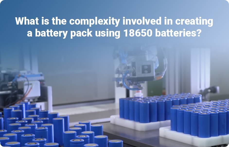 Best 18650 Battery Manufacturer (LiFePO4, NCA, NMC, LTO)What is the complexity involved in creating a battery pack using 18650 batteries?